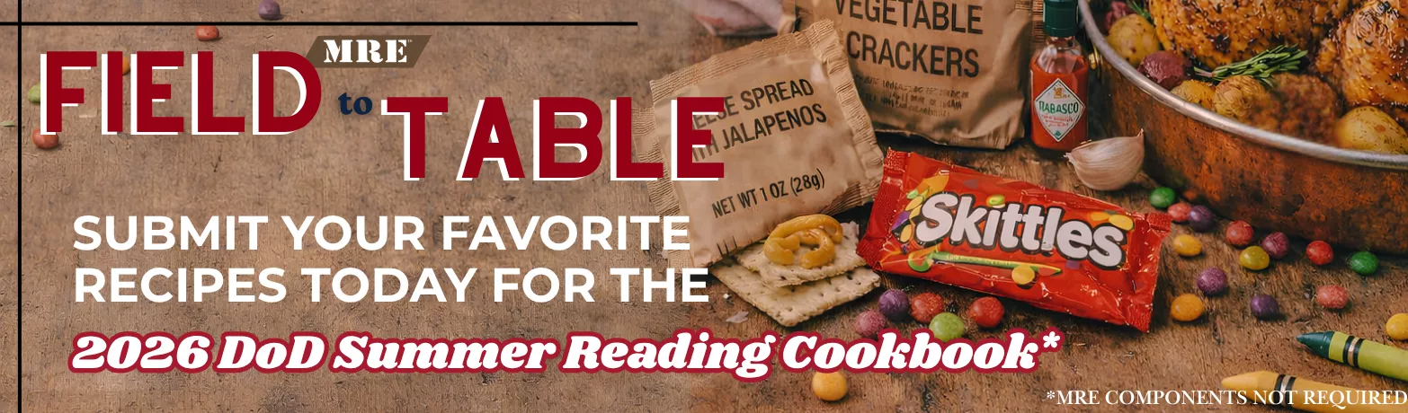 DoD Summer Reading Cookbook "Field to Table": Submit your favorite Sunday dinners, crowd-pleasing desserts, and MRE innovations to our community cookbook and celebrate the diversity of our military community! 
